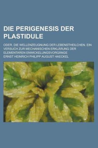 Cover of Die Perigenesis Der Plastidule; Oder, Die Wellenzeugnung Der Lebenstheilchen. Ein Versuch Zur Mechanischen Erklarung Der Elementaren Enwickelungsvorgange