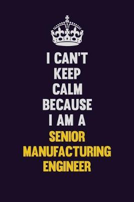 Book cover for I Can't Keep Calm Because I Am A Senior Manufacturing Engineer