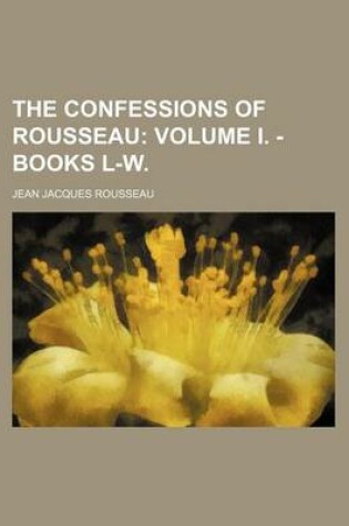 Cover of The Confessions of Rousseau; Volume I. - Books L-W.