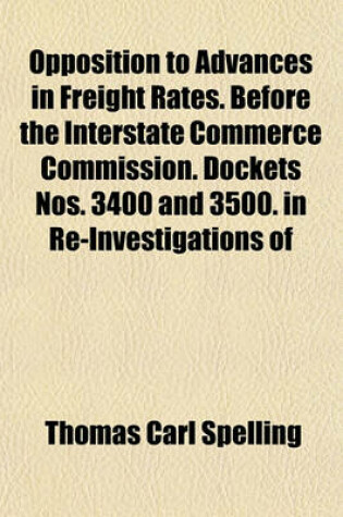 Cover of Opposition to Advances in Freight Rates. Before the Interstate Commerce Commission. Dockets Nos. 3400 and 3500. in Re-Investigations of