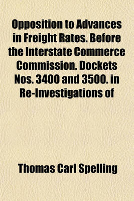 Book cover for Opposition to Advances in Freight Rates. Before the Interstate Commerce Commission. Dockets Nos. 3400 and 3500. in Re-Investigations of