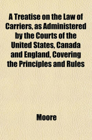 Cover of A Treatise on the Law of Carriers, as Administered by the Courts of the United States, Canada and England, Covering the Principles and Rules