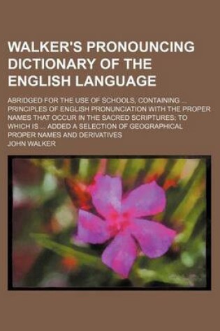 Cover of Walker's Pronouncing Dictionary of the English Language; Abridged for the Use of Schools, Containing Principles of English Pronunciation with the Proper Names That Occur in the Sacred Scriptures to Which Is Added a Selection of Geographical Proper Names