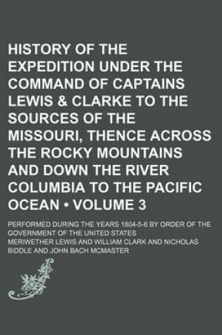 Cover of History of the Expedition Under the Command of Captains Lewis & Clarke to the Sources of the Missouri, Thence Across the Rocky Mountains and Down the River Columbia to the Pacific Ocean (Volume 3); Performed During the Years 1804-5-6 by Order of the Gover