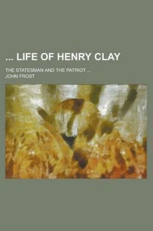 Cover of Life of Henry Clay; The Statesman and the Patriot ...