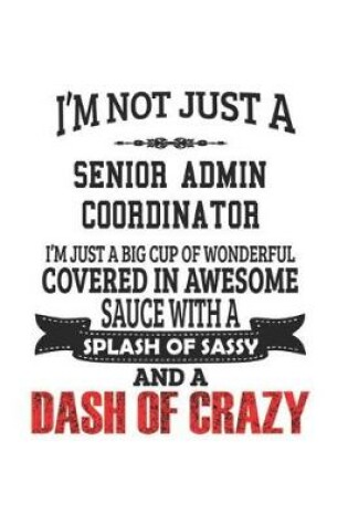 Cover of I'm Not Just A Senior Admin Coordinator I'm Just A Big Cup Of Wonderful Covered In Awesome Sauce With A Splash Of Sassy And A Dash Of Crazy