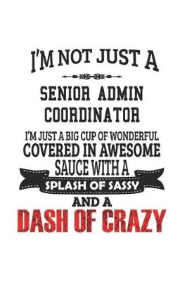 Book cover for I'm Not Just A Senior Admin Coordinator I'm Just A Big Cup Of Wonderful Covered In Awesome Sauce With A Splash Of Sassy And A Dash Of Crazy