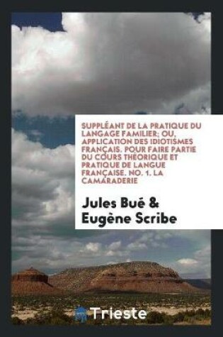 Cover of Suppleant de la Pratique Du Langage Familier; Ou, Application Des Idiotismes Francais. Pour Faire Partie Du Cours Theorique Et Pratique de Langue Francaise. No. 1. La Camaraderie