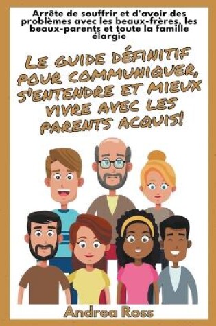 Cover of Le guide définitif pour communiquer, s'entendre et mieux vivre avec les parents acquis! Arrête de souffrir et d'avoir des problèmes avec les beaux-frères, les beaux-parents et toute la famille élargie