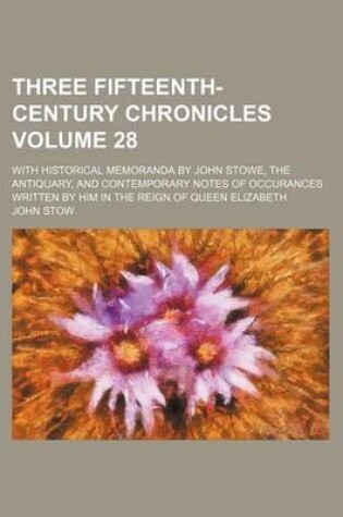 Cover of Three Fifteenth-Century Chronicles Volume 28; With Historical Memoranda by John Stowe, the Antiquary, and Contemporary Notes of Occurances Written by Him in the Reign of Queen Elizabeth