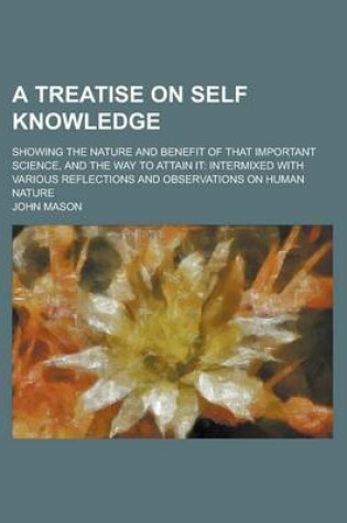 Cover of A Treatise on Self Knowledge; Showing the Nature and Benefit of That Important Science, and the Way to Attain It Intermixed with Various Reflections