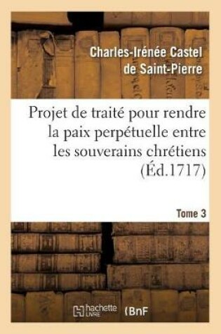 Cover of Projet de traite pour rendre la paix perpetuelle entre les souverains chretiens.... Tome 3