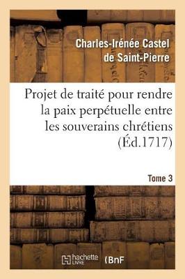 Cover of Projet de traite pour rendre la paix perpetuelle entre les souverains chretiens.... Tome 3