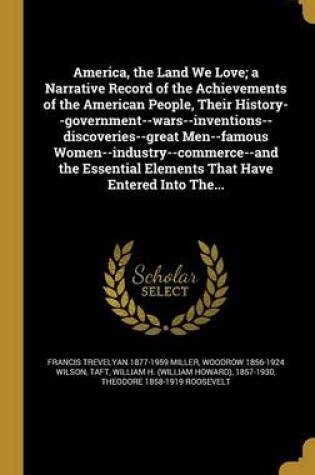 Cover of America, the Land We Love; A Narrative Record of the Achievements of the American People, Their History--Government--Wars--Inventions--Discoveries--Great Men--Famous Women--Industry--Commerce--And the Essential Elements That Have Entered Into The...