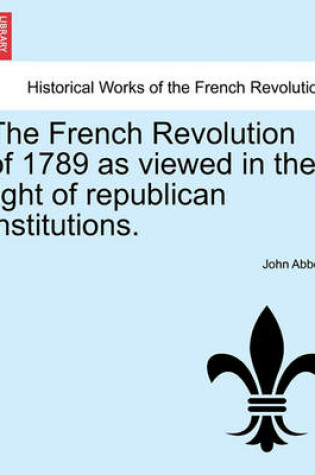 Cover of The French Revolution of 1789 as Viewed in the Light of Republican Institutions.