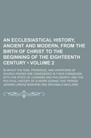 Cover of An Ecclesiastical History, Ancient and Modern, from the Birth of Christ to the Beginning of the Eighteenth Century (Volume 2); In Which the Rise, Progress, and Variations of Church Power Are Considered in Their Connexion with the State of Learning and Philoso