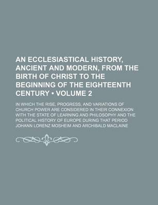 Book cover for An Ecclesiastical History, Ancient and Modern, from the Birth of Christ to the Beginning of the Eighteenth Century (Volume 2); In Which the Rise, Progress, and Variations of Church Power Are Considered in Their Connexion with the State of Learning and Philoso