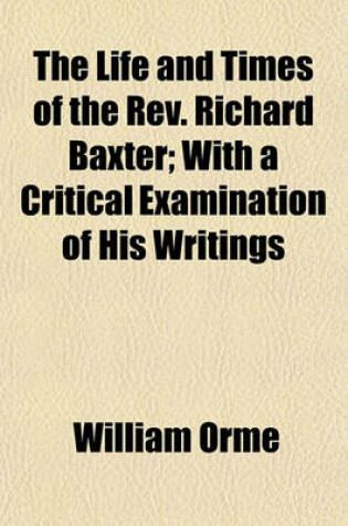 Cover of The Life and Times of the REV. Richard Baxter (Volume 1); With a Critical Examination of His Writings