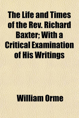 Book cover for The Life and Times of the REV. Richard Baxter (Volume 1); With a Critical Examination of His Writings