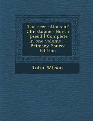 Book cover for The Recreations of Christopher North [Pseud.] Complete in One Volume - Primary Source Edition