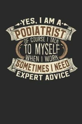 Cover of Yes, I Am a Podiatrist of Course I Talk to Myself When I Work Sometimes I Need Expert Advice