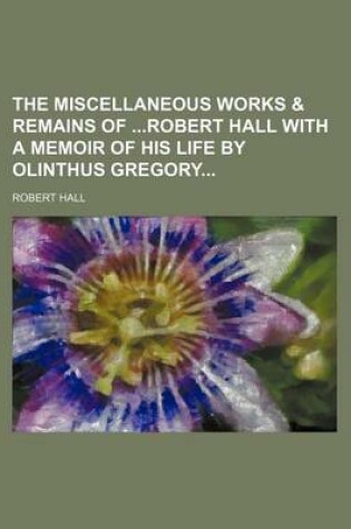 Cover of The Miscellaneous Works & Remains of Robert Hall with a Memoir of His Life by Olinthus Gregory
