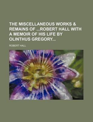 Book cover for The Miscellaneous Works & Remains of Robert Hall with a Memoir of His Life by Olinthus Gregory