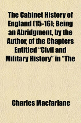 Cover of The Cabinet History of England (Volume 15-16); Being an Abridgment, by the Author, of the Chapters Entitled "Civil and Military History" in "The Pictorial History of England," with a Continuation to the Present Time