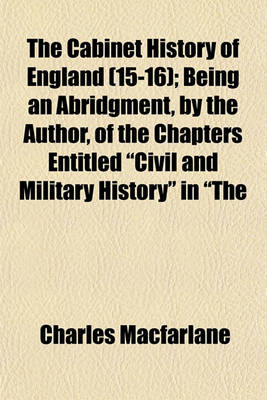 Book cover for The Cabinet History of England (Volume 15-16); Being an Abridgment, by the Author, of the Chapters Entitled "Civil and Military History" in "The Pictorial History of England," with a Continuation to the Present Time