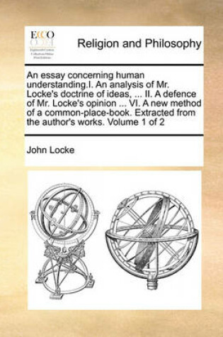 Cover of An Essay Concerning Human Understanding.I. an Analysis of Mr. Locke's Doctrine of Ideas, ... II. a Defence of Mr. Locke's Opinion ... VI. a New Method of a Common-Place-Book. Extracted from the Author's Works. Volume 1 of 2