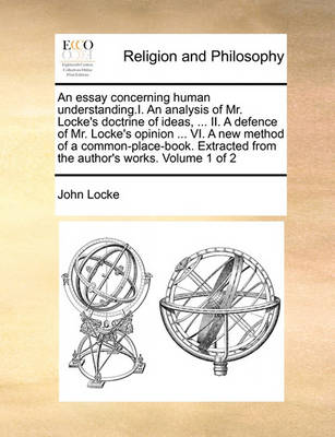 Book cover for An Essay Concerning Human Understanding.I. an Analysis of Mr. Locke's Doctrine of Ideas, ... II. a Defence of Mr. Locke's Opinion ... VI. a New Method of a Common-Place-Book. Extracted from the Author's Works. Volume 1 of 2