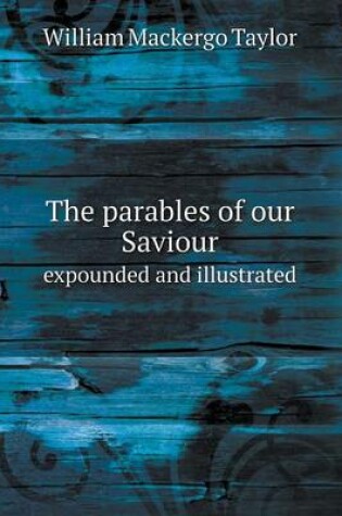 Cover of The parables of our Saviour expounded and illustrated