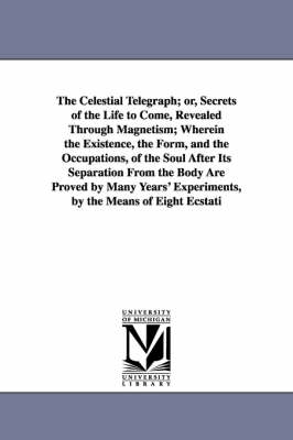 Book cover for The Celestial Telegraph; or, Secrets of the Life to Come, Revealed Through Magnetism; Wherein the Existence, the Form, and the Occupations, of the Soul After Its Separation From the Body Are Proved by Many Years' Experiments, by the Means of Eight Ecstatic Som