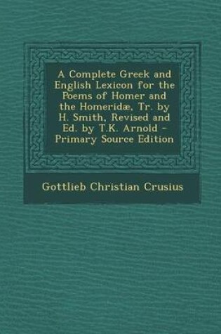 Cover of A Complete Greek and English Lexicon for the Poems of Homer and the Homeridae, Tr. by H. Smith, Revised and Ed. by T.K. Arnold - Primary Source Edition