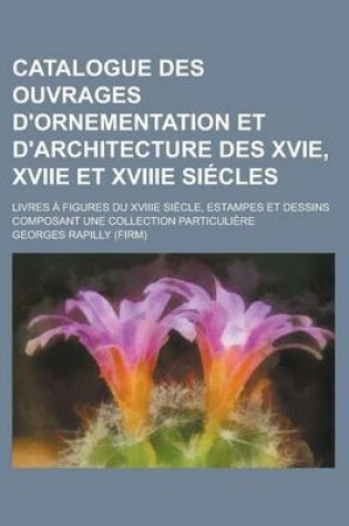 Cover of Catalogue Des Ouvrages D'Ornementation Et D'Architecture Des Xvie, Xviie Et Xviiie Siecles; Livres a Figures Du Xviiie Siecle, Estampes Et Dessins Com