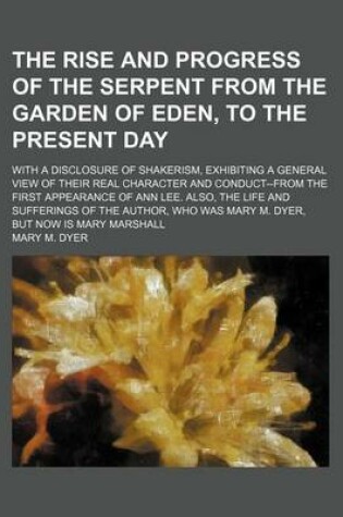 Cover of The Rise and Progress of the Serpent from the Garden of Eden, to the Present Day; With a Disclosure of Shakerism, Exhibiting a General View of Their Real Character and Conduct--From the First Appearance of Ann Lee. Also, the Life and Sufferings of the Author,