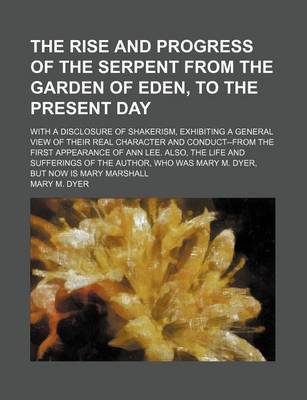 Book cover for The Rise and Progress of the Serpent from the Garden of Eden, to the Present Day; With a Disclosure of Shakerism, Exhibiting a General View of Their Real Character and Conduct--From the First Appearance of Ann Lee. Also, the Life and Sufferings of the Author,