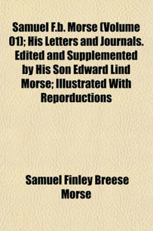 Cover of Samuel F.B. Morse (Volume 01); His Letters and Journals. Edited and Supplemented by His Son Edward Lind Morse; Illustrated with Reporductions