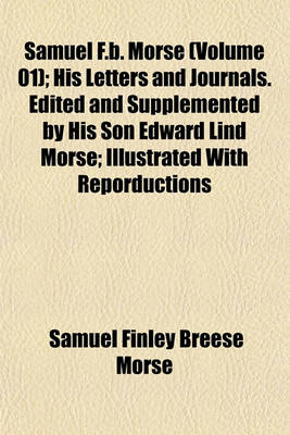 Book cover for Samuel F.B. Morse (Volume 01); His Letters and Journals. Edited and Supplemented by His Son Edward Lind Morse; Illustrated with Reporductions