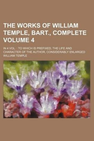 Cover of The Works of William Temple, Bart., Complete Volume 4; In 4 Vol. to Which Is Prefixed, the Life and Character of the Author, Considerably Enlarged