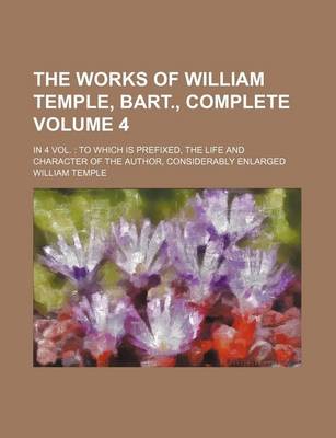 Book cover for The Works of William Temple, Bart., Complete Volume 4; In 4 Vol. to Which Is Prefixed, the Life and Character of the Author, Considerably Enlarged