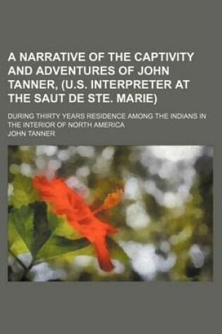 Cover of A Narrative of the Captivity and Adventures of John Tanner, (U.S. Interpreter at the Saut de Ste. Marie); During Thirty Years Residence Among the Indians in the Interior of North America