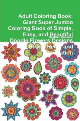 Cover of Adult Coloring Book: Giant Super Jumbo Coloring Book of Simple, Easy, and Beautiful Doodle Flowers Designs for Stress Relief and Relaxation