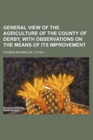 Cover of General View of the Agriculture of the County of Derby, with Observations on the Means of Its Improvement