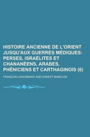Cover of Histoire Ancienne de L'Orient Jusqu'aux Guerres M Diques (6); Perses, Isra Lites Et Chanan Ens, Arabes, PH Niciens Et Carthaginois