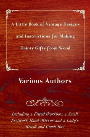 Cover of A Little Book of Vintage Designs and Instructions for Making Dainty Gifts from Wood. Including a Fitted Workbox, a Small Fretwork Hand Mirror and a Lady's Brush and Comb Box