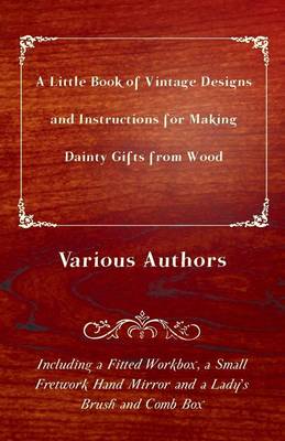 Book cover for A Little Book of Vintage Designs and Instructions for Making Dainty Gifts from Wood. Including a Fitted Workbox, a Small Fretwork Hand Mirror and a Lady's Brush and Comb Box