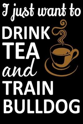Book cover for I Just Want To Drink Tea And Train Bulldog