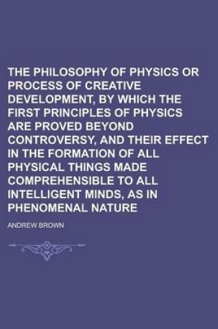 Cover of The Philosophy of Physics or Process of Creative Development, by Which the First Principles of Physics Are Proved Beyond Controversy, and Their Effect in the Formation of All Physical Things Made Comprehensible to All Intelligent Minds,