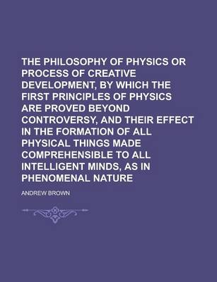 Book cover for The Philosophy of Physics or Process of Creative Development, by Which the First Principles of Physics Are Proved Beyond Controversy, and Their Effect in the Formation of All Physical Things Made Comprehensible to All Intelligent Minds,